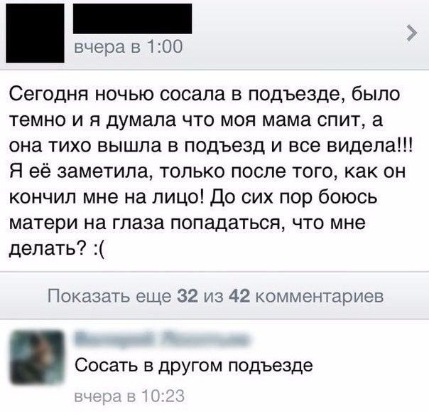 вчера в 100 Сегодня ночью сосала в подъезде было темно и я думала что моя мама спит а она тихо вышла в подъезд и все видела Я её заметила только после того как он кончил мне на лицо До сих пор боюсь матери на глаза попадаться что мне делать Показать еще 32 из 42 комментариев Сосать в другом подъезде _