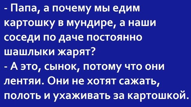Папа а почему мы едим картошку в мундире а наши соседи по даче постоянно шашлыки жарят А это сынок потому что они лентяи Они не хотят сажать полоть и ухаживать за картошкой