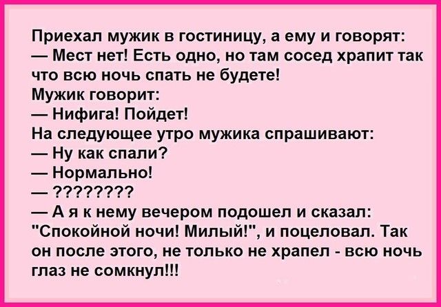 Приехал мужик в гостиницу а ему и говорят Мест нет Есть одно но там сосед храпит так что всю ночь спать не будете Мужик говорит Нифига Пойдет На следующее утро мужика спрашивают Ну как спали Нормально _ 97799779 А я к нему вечером подошел и сказал Спокойной ночи Милый и поцеловал Так он после этого не только не храпеп всю ночь глаз не сомкнул