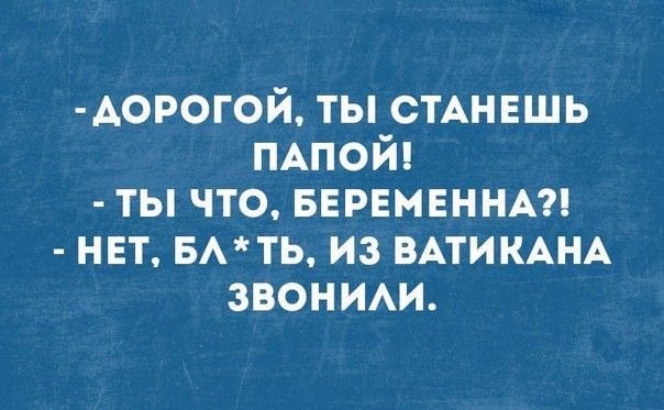 Аорогой ты СТАНЕШЬ ПАПОЙ ты что вврнмнннм нет вмть из ВАТИКАНА звоним