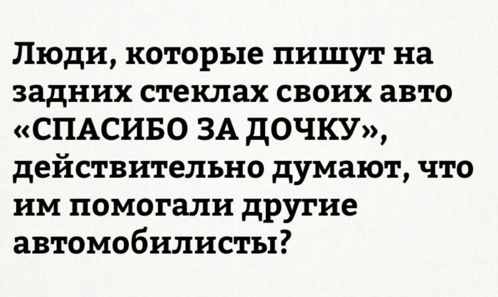 Люди которые пишут на задних стеклах своих авто СПАСИБО ЗА дОЧКУ действительно думают что им помогали другие автомобилисты