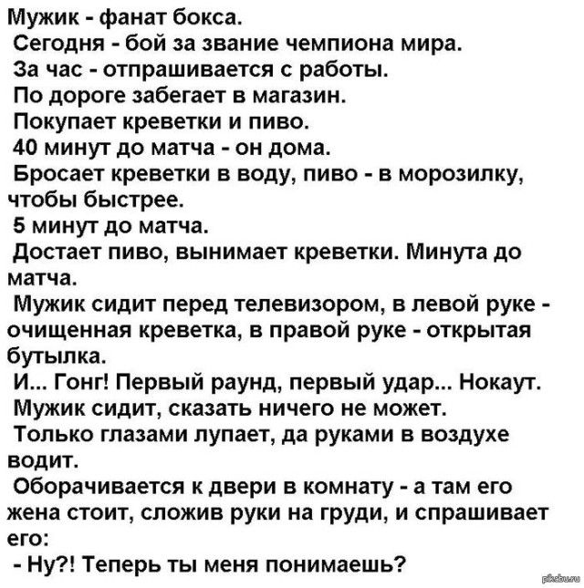 Мужик фанат бокса Сегодня бой за звание чемпиона мира За час отпрашивается работы По дороге забегает в магазин Покупает креветки и пиво 40 минут до матча он дома Бросает креветки в воду пиво в морозилку чтобы быстрее 5 минут до матча достает пиво вынимает креветки Минута до матча Мужик сидит перед телевизором в левой руке очищенная креветка в правой руке открытая бутылка И Гонг Первый раунд первый