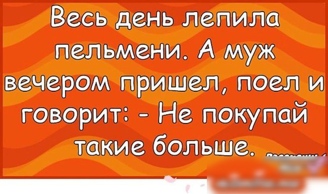 Весь день лепила пельмени А муж вечером пришел поел и творит Не покупай такие больше ___