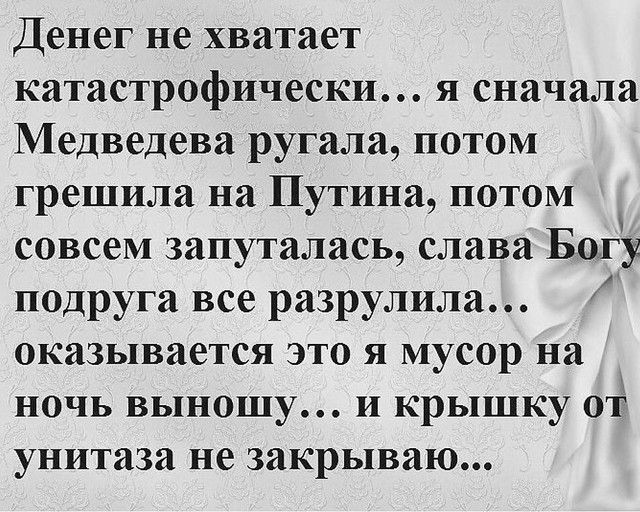 Денег не хватает катастрофически я сначала Медведева ругала потом грешила на Путина потом совсем запуталась слава Богу подруга все разрулила оказывается это я мусор на ночь выношу и крышку отд унитаза не закрываю