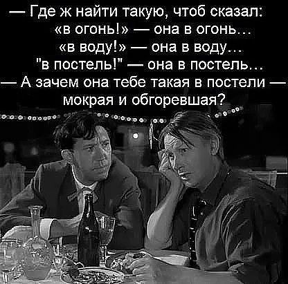 Где Ж найти такую чтоб сказал в огонь она в огонь в воду она в воду в постель _ она в постель А зачем она тебе такая в постели мокрая и обгоревшая __