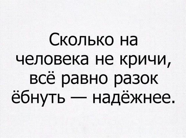 Сколько на человека не кричи всё равно разок ёбнуть надёжнее