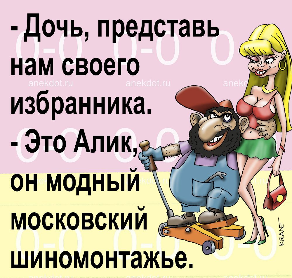 дочь представь _ нам своего избранника Это Алик он модный московскии С шиномонтажье
