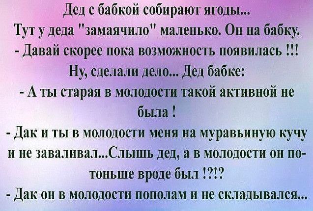 Дед с бабкой собирают ягоды Тут у деда замаячило маленько Он на бабку Давай екорее пока возможность появилась Ну сделали делоДед бабке А ты старая в молодости такой активной не была Дак и ты в молодости меня на муравьиную кучу и не заваливалСлышь дед а в молодости он по тоньше вроде был Дак он в молодости пополам и не складывался