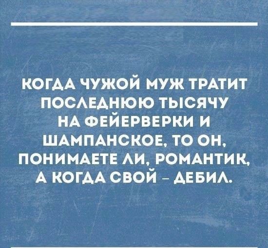 КОГАА чужой муж ТРАТИТ ПОСАЕАНЮЮ тысячу НА ФЕЙЕРВЕРКИ и ШАМПАНСКОЕ то он ПОНИМАЕТЕ АИ РОМАНТИК А КОГАА свой АЕБИА