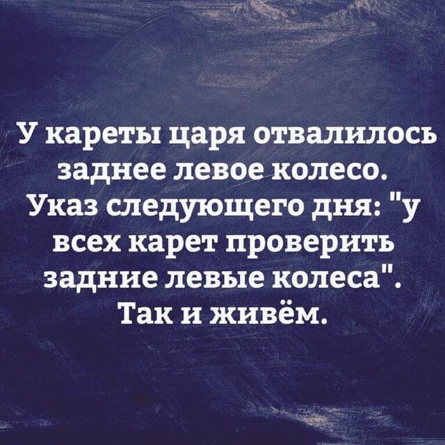 У кареты царя отвалилось заднее левое колесо Указ следующего дня у всех карет проверить задние левые колеса Так и живём