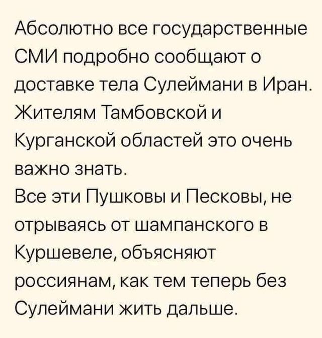 Абсолютно все государственные СМИ подробно сообщают о доставке тела Сулеймани в Иран Жителям Тамбовской и Курганской областей это очень важно знать Все эти Пушковы и Песковы не отрываясь от шампанского в Куршевеле объясняют россиянам как тем теперь без Сулеймани жить дальше