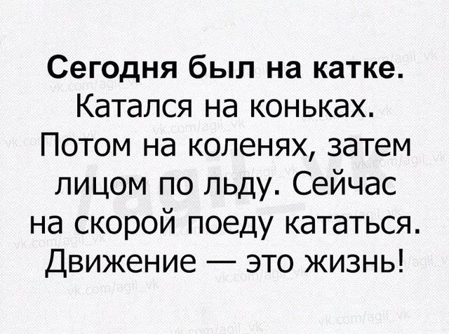 Сегодня был на катке Катался на коньках Потом на коленях затем лицом по льду Сейчас на скорой поеду кататься Движение это жизнь
