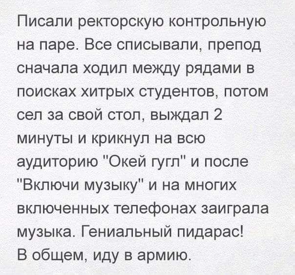 Писали ректорскую контрольную на паре Все списывали препод сначала ходип между рядами в поисках хитрых студентов потом сел за свой стол выждал 2 минуты и крикнул на всю аудиторию Окей гугл и после Включи музыку и на многих включенных телефонах заиграла музыка Гениальный пидарас В общем иду в армию