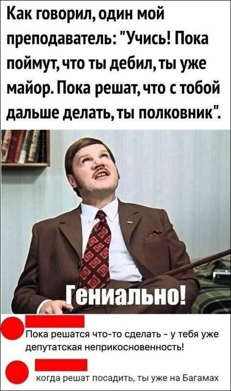 Как говорил один мой преподаватель Учись Пока поймут что ты дебил ты уже майор Пока решат что с тобой дальше делать ты полковник Пока решатся что то сделать у тебя уже депутатская неприкосновенность огда решат посадить ты уже на Багамах