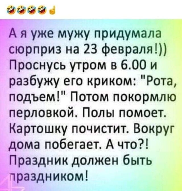 6666 я уже мужу придумала тСюрприз на 23 февраля Проснусь утром в 600 и разбужу его криком Рота подъем Потом покормлю перловкой Полы помоет Картошку почистит Вокруг дома побегает А что Праздник должен быть аздником