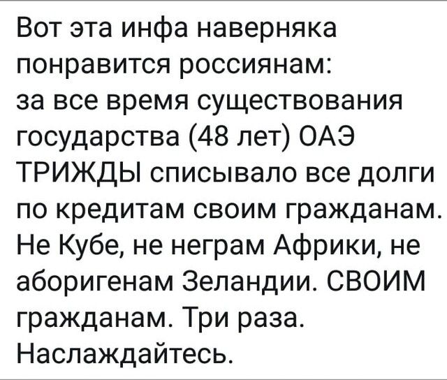Вот эта инфа наверняка понравится россиянам за все время существования государства 48 лет ОАЭ ТРИЖДЫ списывало все долги по кредитам своим гражданам Не Кубе не неграм Африки не аборигенам Зеландии СВОИМ гражданам Три раза Наслаждайтесь