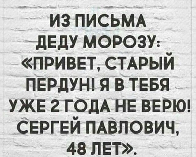 из письмА дЕдУ морозу привет СТАРЫЙ ПЕРдУН я в тевя уже 2Т0дА НЕ верю Сергей ПАВЛОВИЧ 48 лет