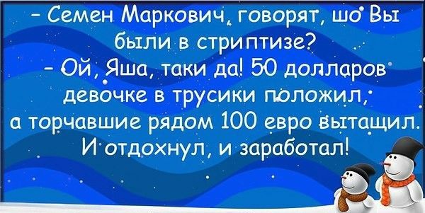 Семен Маркович говорят що Вы были стриптизе Ой _Яша таки да 50 долларОВ девочке в трусики положил торчавшие рядом 100 евро вытащил И отдохнул и заработал ЁЁ