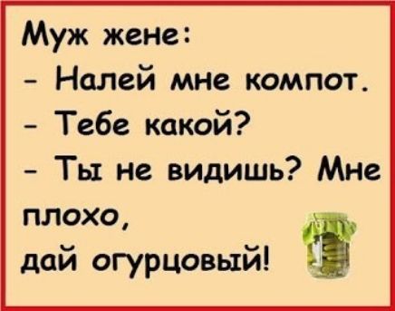 Муж жене Налей мне компот Тебе какой Ты не видишь Мне плохо дай огурцовый