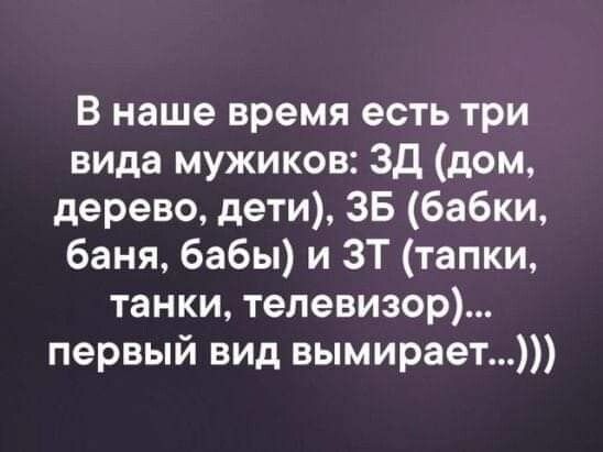 В наше время есть три вида мужиков Зд дом дерево дети 35 бабки баня бабы и ЗТ тапки танки телевизор первый вид вымирает