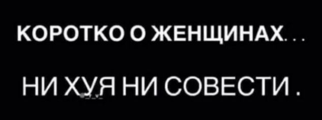 КОРОТКО О ЖЕНЩИНАХ НИ ХУЯ НИ СОВЕСТИ