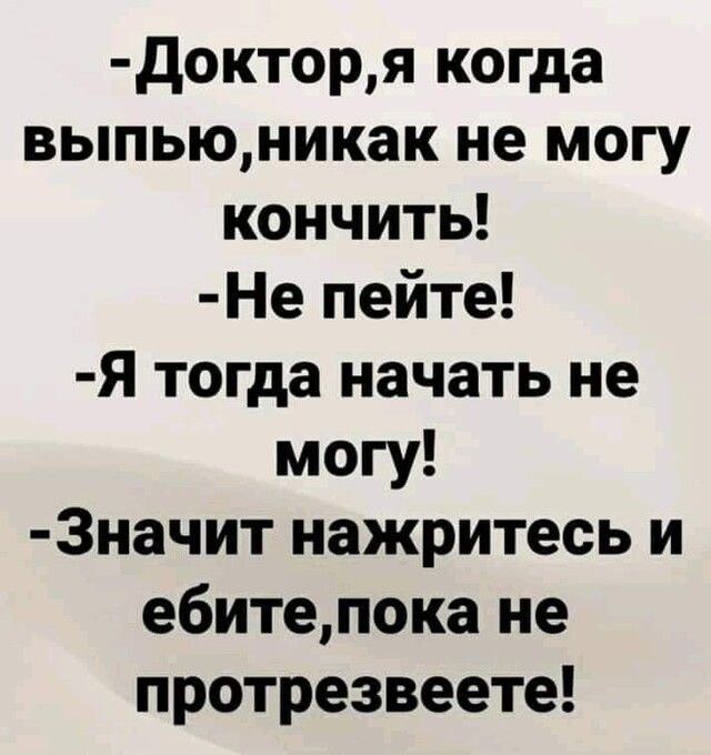 докторя когда выпьюникак не могу кончить Не пейте Я тогда начать не могу 3начит нажритесь и ебитепока не протрезвеете