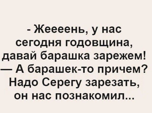 Жеееень у нас сегодня годовщина давай барашка зарежем А барашек то причем Надо Серегу зарезать он нас познакомил