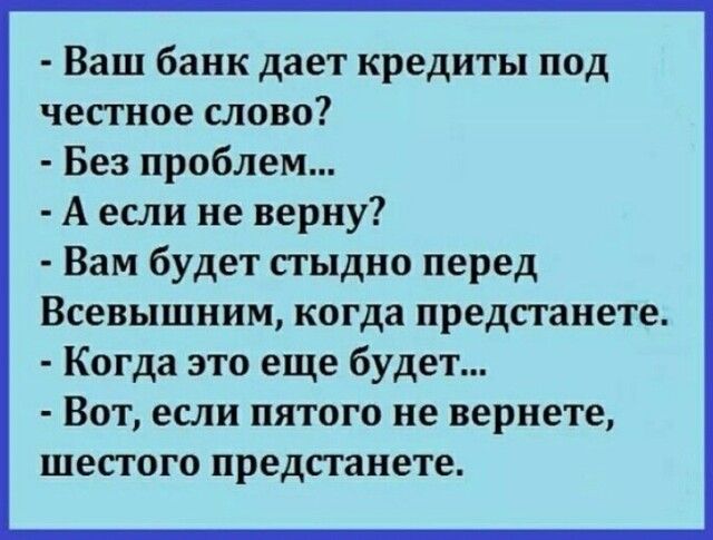 Ваш банк дает кредиты под честное слово Без проблем А если не верну Вам будет сгыдно перед Всевышним когда предстанете Когда это еще будет Вот если пятого не вернете шестого предстанете