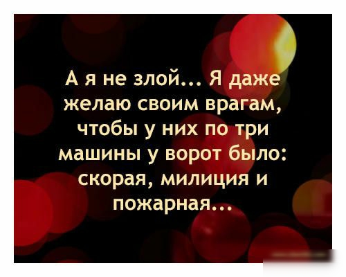 А я не злой Я даже желаю своим врагам чтобы у них по три машины у ворот было скорая милиция и пожарная