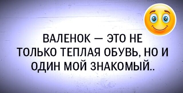 ВАЛЕНОК ЭТО НЕ ТОЛЬКО ТЕПЛАЯ ОБУВЬ НО И ОДИН МОИ ЗНАКОМЬЙ __ А