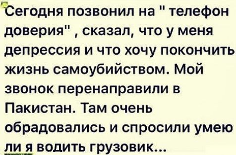іСегодня позвонил на телефон доверия сказал что у меня депрессия и что хочу покончить жизнь самоубийством Мой звонок перенаправили в Пакистан Там очень обрадовались и спросили умею Ш водить грузовик