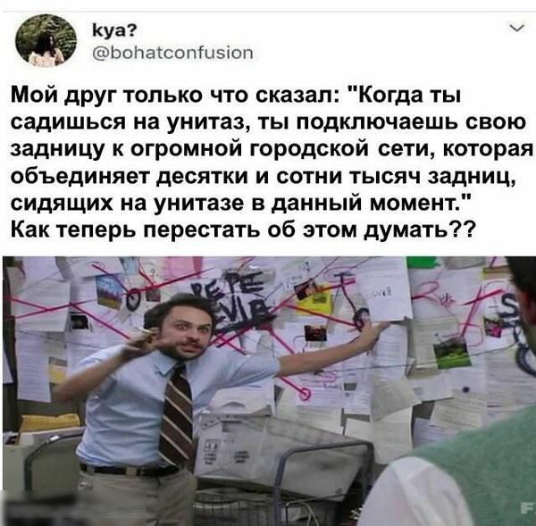 Куа Ьопаюопіиэіоп Мой друг только что сказал Когда ты садишься на унитаз ты подключаешь свою задницу к огромной городской сети которая объединяет десятки и сотни тысяч задниц сидящих на унитазе в данный момент Как теперь перестать об этом думать Я