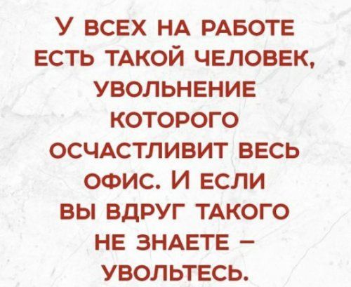 У ВСЕХ НА РАБОТЕ ЕСТЬ ТАКОЙ ЧЕЛОВЕК УВОЛЬНЕНИЕ КОТОРОГО ОСЧАСТЛИВИТ ВЕСЬ ОФИС И ЕСЛИ ВЫ ВДРУГ ТАКОГО НЕ ЗНАЕТЕ УВОЛЬТЕСЬ