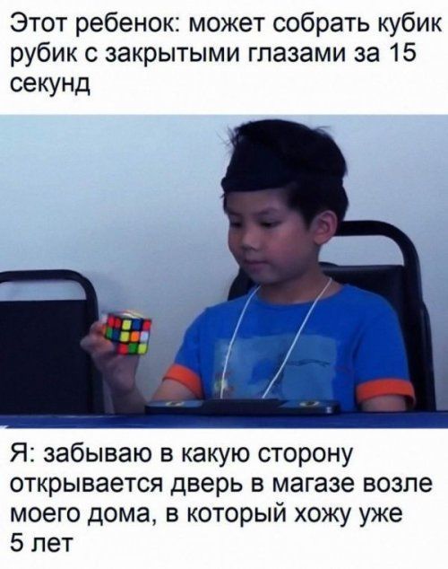 Этот ребенок может собрать кубик рубик с закрытыми глазами за 15 секунд Я забываю в какую сторону открывается дверь в магазе возле моего дома в который хожу уже 5 лет