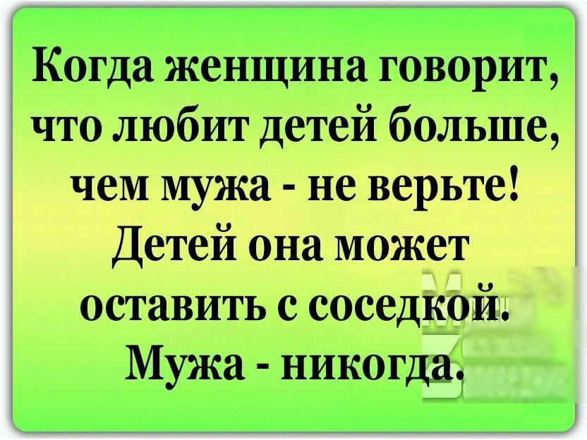 Когда женщина говорит что любит детей больше чем мужа не верьте Детей она может оставить с соседкой Мужа никогдё