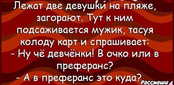 Лежат две девушйй наіпляже загорают Тут к ним подсаживается мужик тасуя колоду карт и спрашивает Ну чё девчёнки В очко или в преферанс А в преферанс это кудадшш
