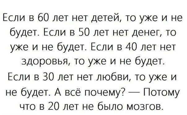 Если в 60 лет нет детей то уже и не будет Если в 50 лет нет денег то уже и не будет Если в 40 лет нет здоровья то уже и не будеТ Если в 30 лет нет любви то уже и не будет А всё почему Потому что в 20 лет не было мозгов