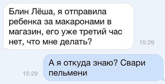 Блин Лёша я отправила ребенка за макаронами в магазин его уже третий час нет что мне делать А я откуда знаю Свари пельмени