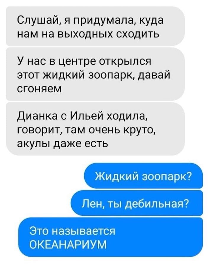Слушай я придумала куда нам на выходных сходить У нас в центре открылся этот жидкий зоопарк давай сгоняем Дианка с Ильей ходила говорит там очень круто акулы даже есть