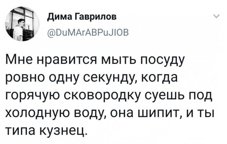 дима Гаврилов ВЦМАгАВРЦЦЮВ Мне нравится мыть посуду ровно одну секунду когда горячую сковородку суешь под холодную воду она шипит и ты типа кузнец
