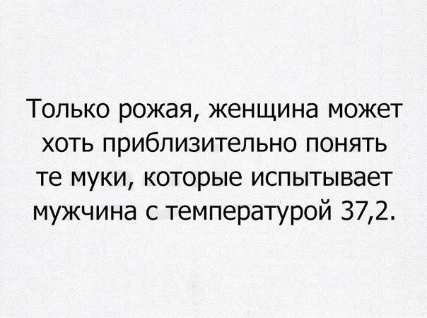 Только рожая женщина может хоть приблизительно понять те муки которые испытывает мужчина с температурой 372
