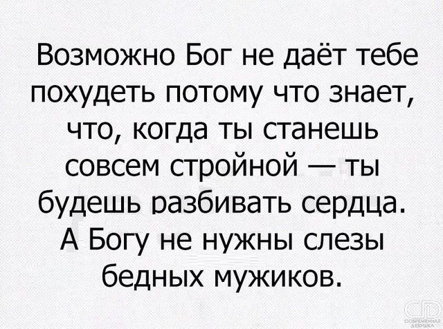 Возможно Бог не даёт тебе похудеть потому что знает что когда ты станешь совсем стройной ты будешь разбивать сердца А Богу не нужны слезы бедных мужиков