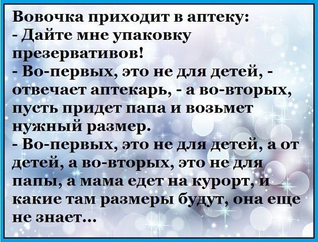 Вовочка приходит в аптеку Дайте мне упаковку презервативов Во первых это не для детей отвечает аптекарь а во вторых пусть придет папа и возьмет нужный размер Во первых это не для детей а от детеи а во вторых это не пап а мама едет на курорт какие там размеры бщтут она еще не знает