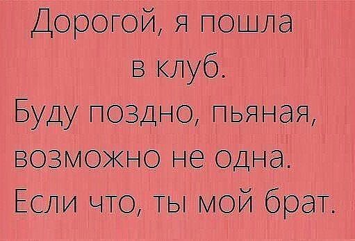 Дорогой я пошла в клуб Буду поздно пьяная возможно не одна Если что ты мой брат