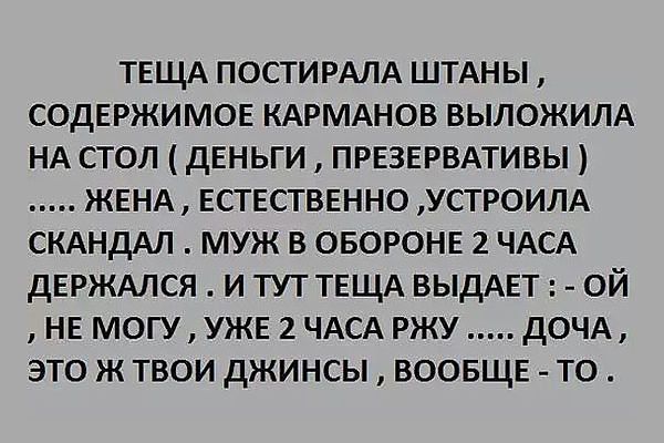 ТЕЩА ПОСТИРАЛА ШТАНЫ СОДЕРЖИМОЕ КАРМАНОВ ВЫЛОЖИЛА НА СТОЛ ДЕНЬГИ ПРЕЗЕРВАТИВЫ ЖЕНА ЕСТЕСТВЕННО УСТРОИЛА СКАНДАЛ МУЖ В ОБОРОНЕ 2 ЧАСА ДЕРЖАЛСЯ И ТУТ ТЕЩА ВЫДАЕТ ОЙ НЕ МОГУ УЖЕ 2 ЧАСА РЖУ ДОЧА ЭТО Ж ТВОИ ДЖИНСЫ ВООБЩЕ ТО