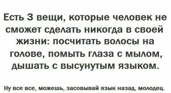 Есть 3 вещи которые человек не СМОЖЭТ сдеАать никогда В своей ЖИЗНИ посчитать ВОАОСЫ на ГОАОВЭ ПОМЫТЬ маза С МЫАОМ дышать С ВЫСУНУТЫМ ЯЗЫКОМ Ну все все можешь засовывай язык назад молодец