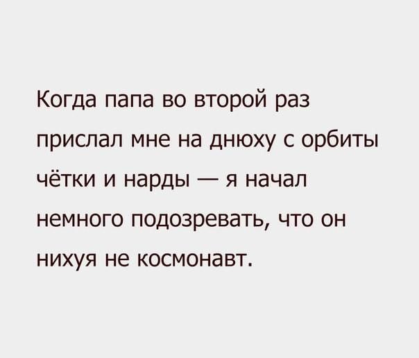 Когда папа во второй раз прислал мне на днюху с орбиты чётки и нарды я начал немного подозревать что он НИХУЯ не КОСМОНЗВТ