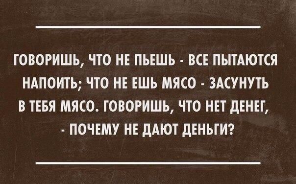 ГОВОРИШЬ ЧТО НЕ ПЬЕШЬ ВСЕ ПЫТАЮТСЯ НАПОИТЬ ЧТО НЕ ЕШЬ МЯСО ЗАСУНУТЬ В ТЕБЯ МЯСО ГОВОРИШЬ ЧТО НЕТ дЕНЕГ ПОЧЕМУ НЕ дАЮТ дЕНЬГИ