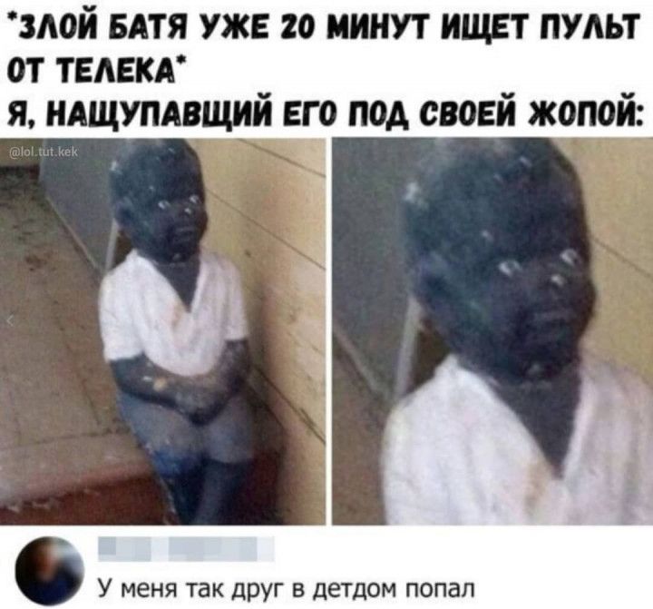 злой вдтя уже 20 минут ищет пульт от твлвкд я ндщупдвщий его под своей жопой У меня так друг в детдом попал