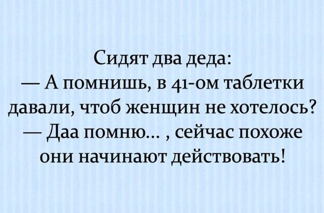 Сидят два деда А помнишь в 41 ом таблетки давали чтоб женщин не хотелось Даа помню сейчас похоже они начинают действовать